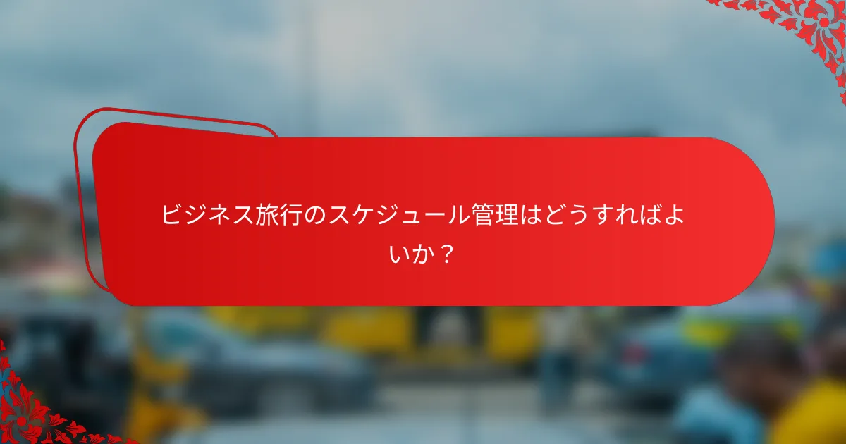 ビジネス旅行のスケジュール管理はどうすればよいか？