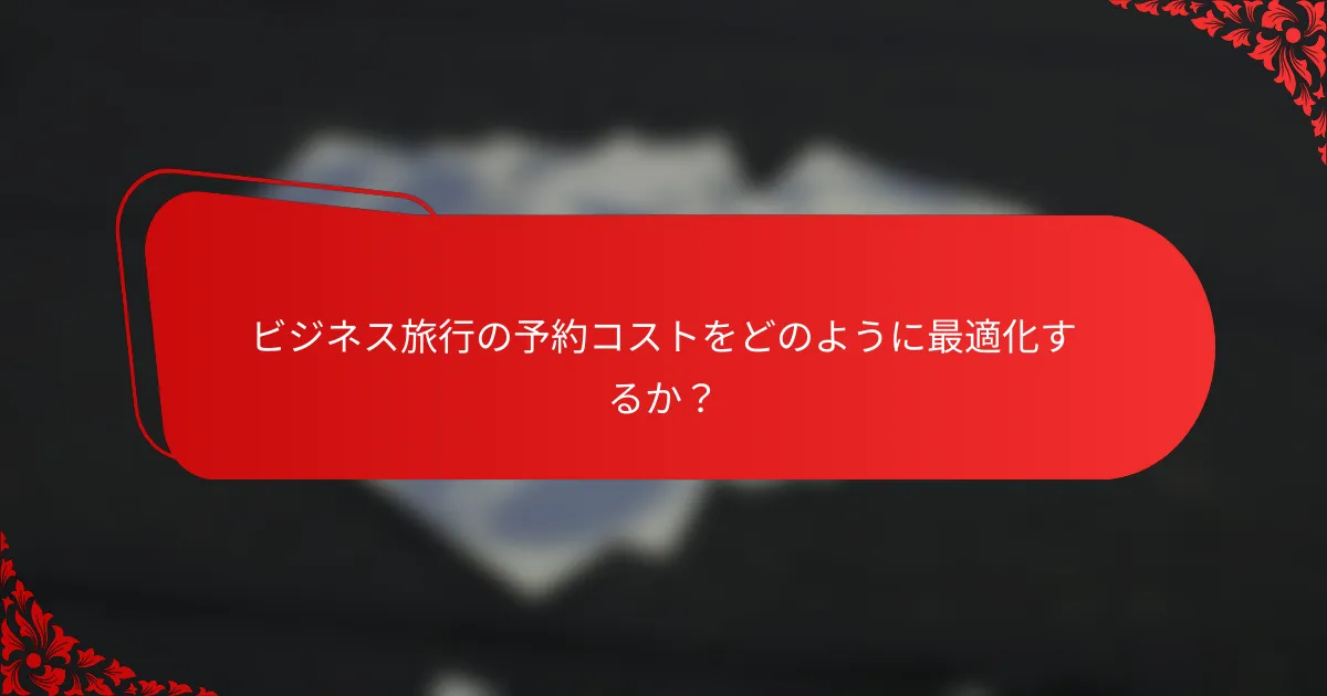 ビジネス旅行の予約コストをどのように最適化するか？