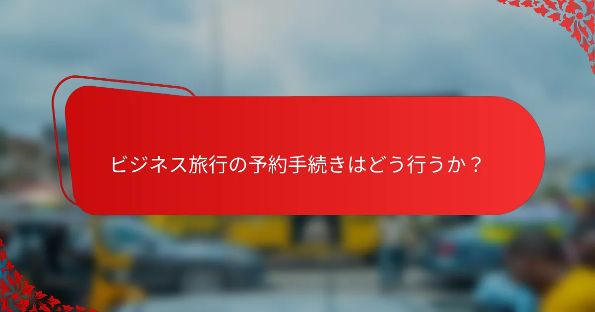ビジネス旅行の予約手続きはどう行うか？