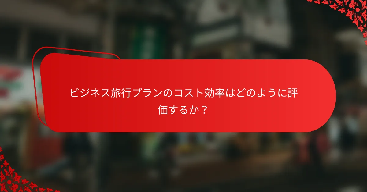 ビジネス旅行プランのコスト効率はどのように評価するか？