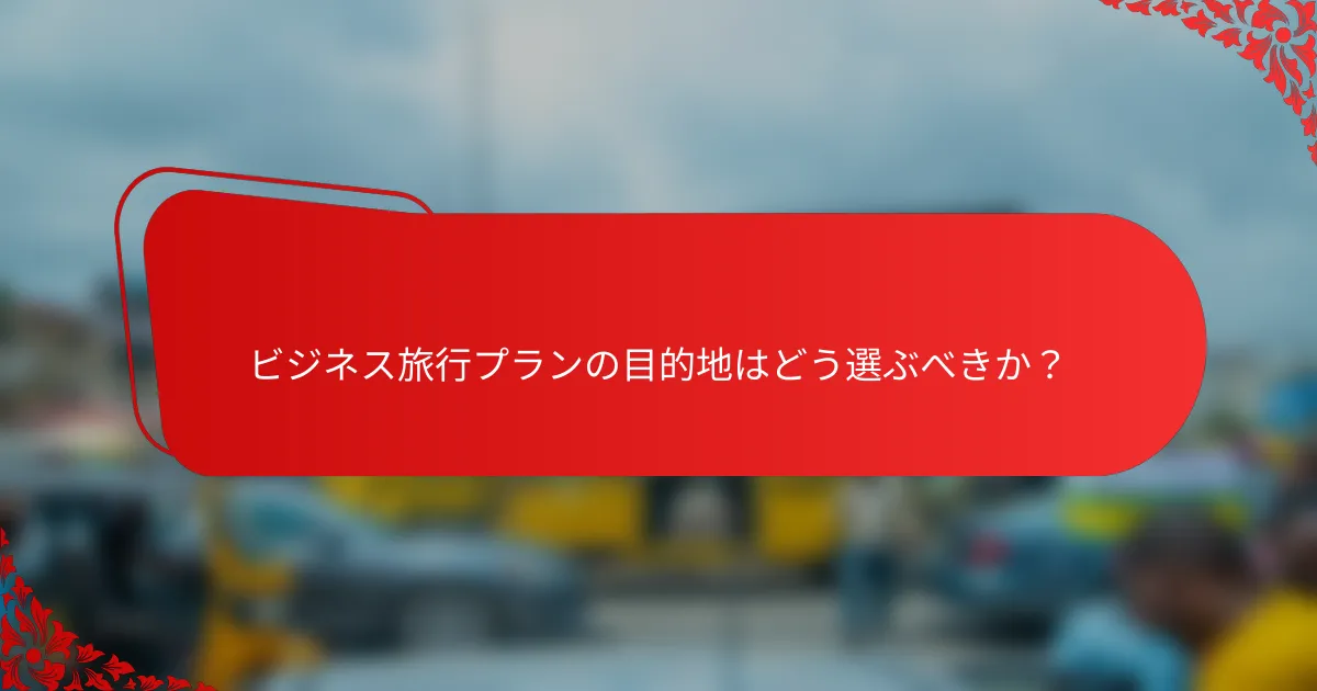 ビジネス旅行プランの目的地はどう選ぶべきか？