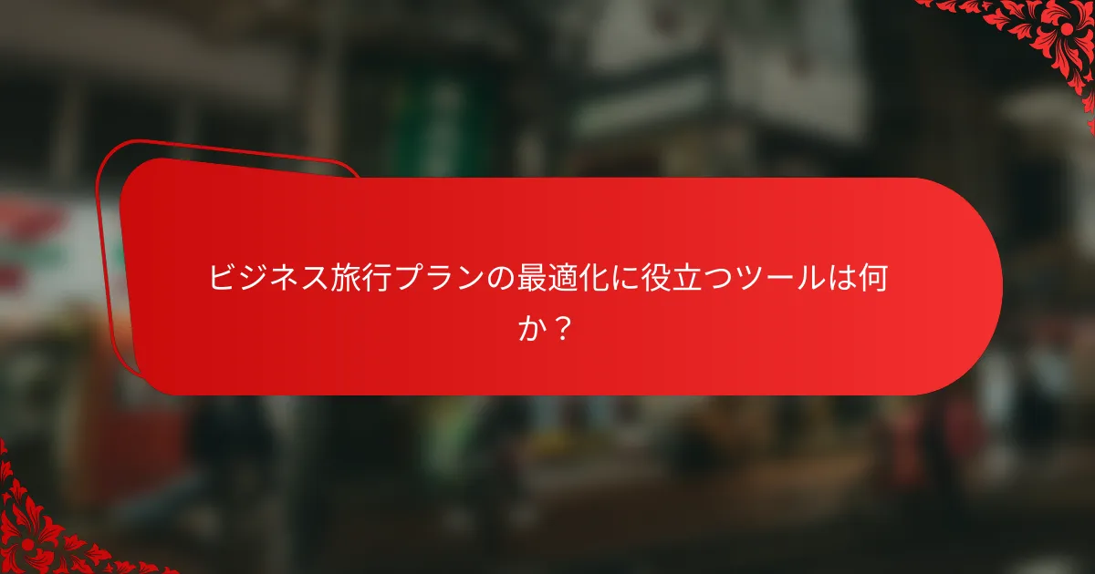 ビジネス旅行プランの最適化に役立つツールは何か？