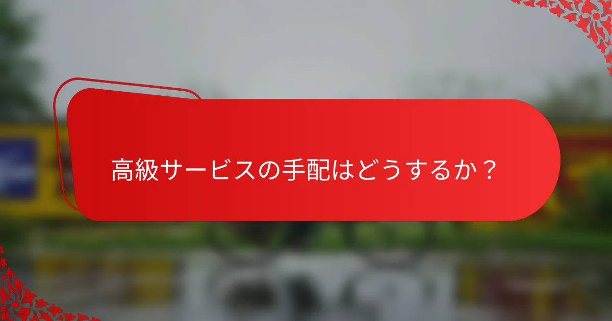 高級サービスの手配はどうするか?