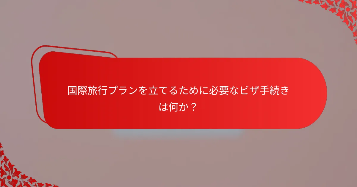 国際旅行プランを立てるために必要なビザ手続きは何か？
