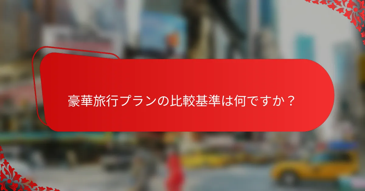 豪華旅行プランの比較基準は何ですか？