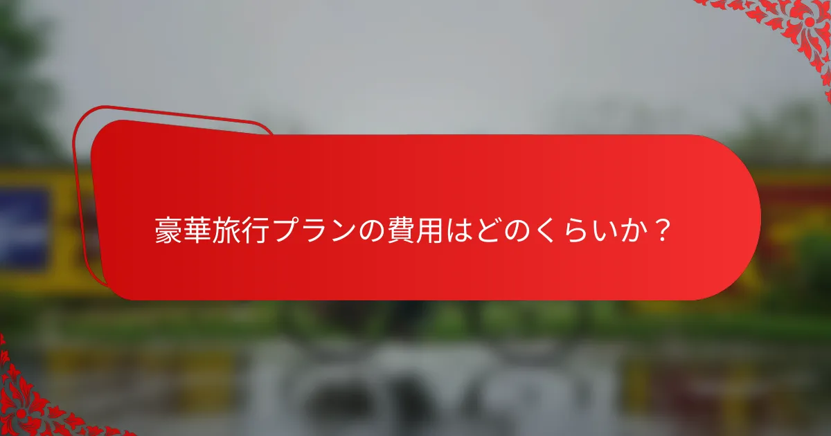 豪華旅行プランの費用はどのくらいか?