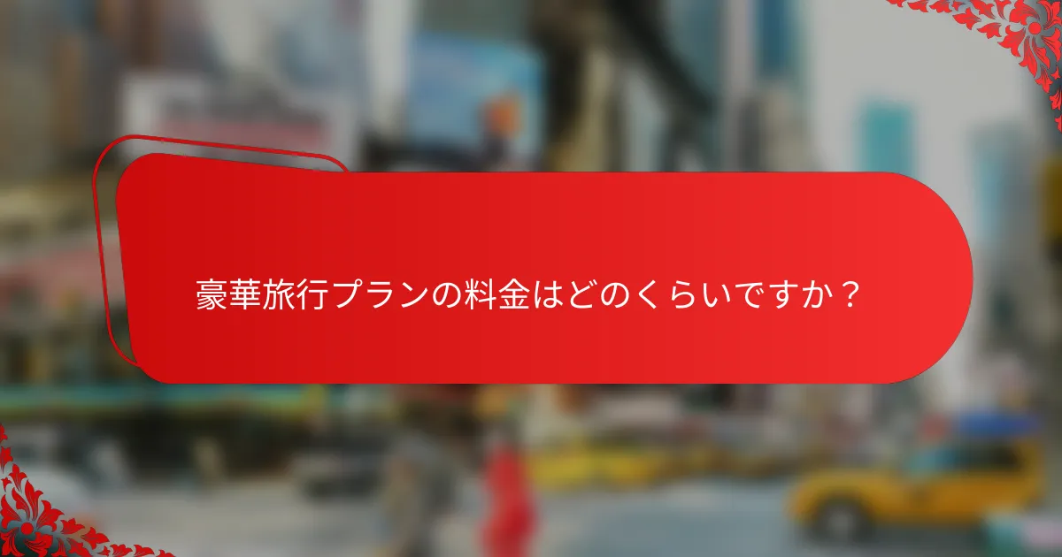 豪華旅行プランの料金はどのくらいですか？