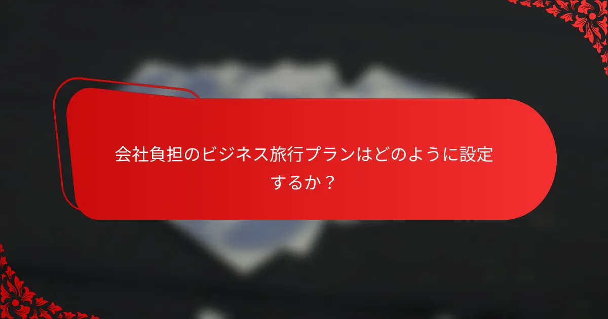 会社負担のビジネス旅行プランはどのように設定するか？