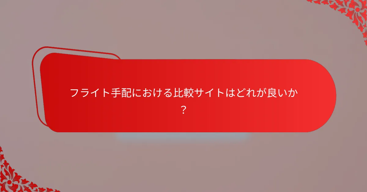 フライト手配における比較サイトはどれが良いか？