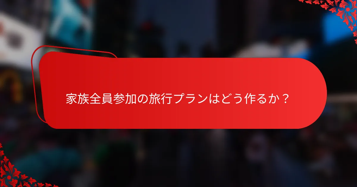 家族全員参加の旅行プランはどう作るか？
