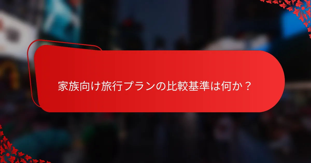 家族向け旅行プランの比較基準は何か？