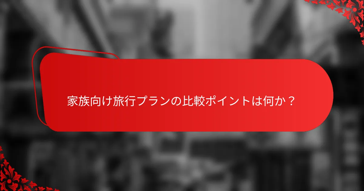 家族向け旅行プランの比較ポイントは何か？