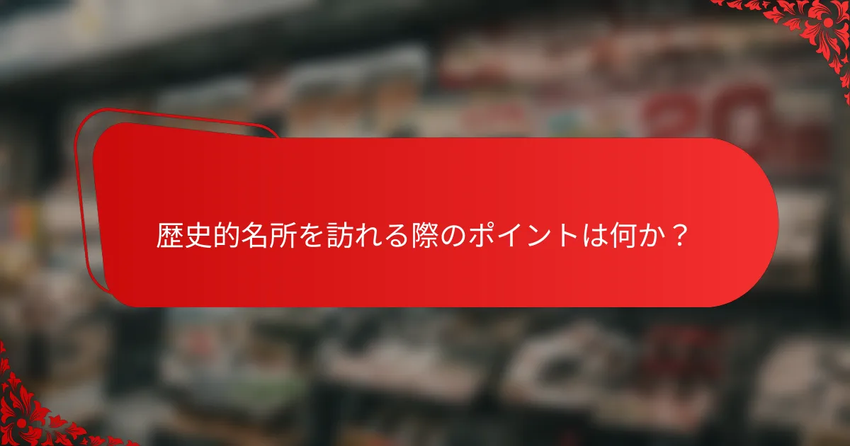 歴史的名所を訪れる際のポイントは何か?