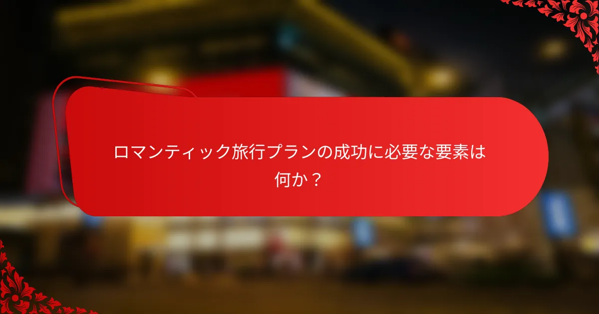 ロマンティック旅行プランの成功に必要な要素は何か？