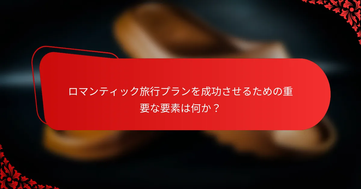 ロマンティック旅行プランを成功させるための重要な要素は何か？