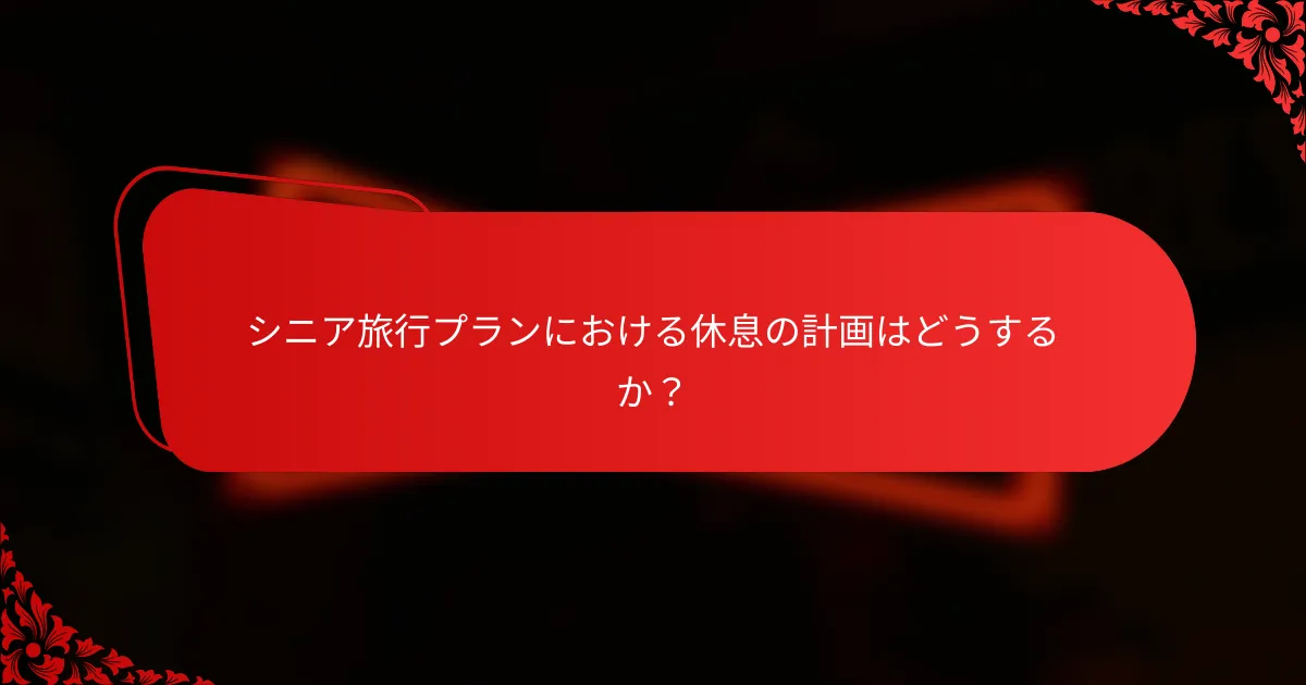 シニア旅行プランにおける休息の計画はどうするか？