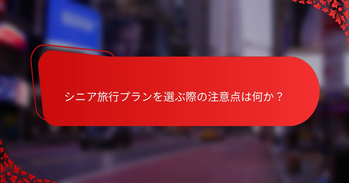シニア旅行プランを選ぶ際の注意点は何か?